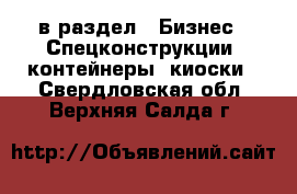  в раздел : Бизнес » Спецконструкции, контейнеры, киоски . Свердловская обл.,Верхняя Салда г.